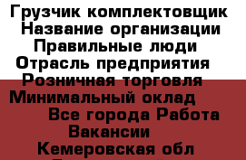 Грузчик-комплектовщик › Название организации ­ Правильные люди › Отрасль предприятия ­ Розничная торговля › Минимальный оклад ­ 30 000 - Все города Работа » Вакансии   . Кемеровская обл.,Березовский г.